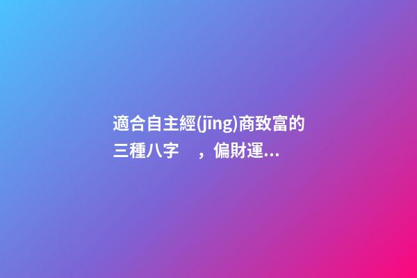 適合自主經(jīng)商致富的三種八字，偏財運是關鍵所在